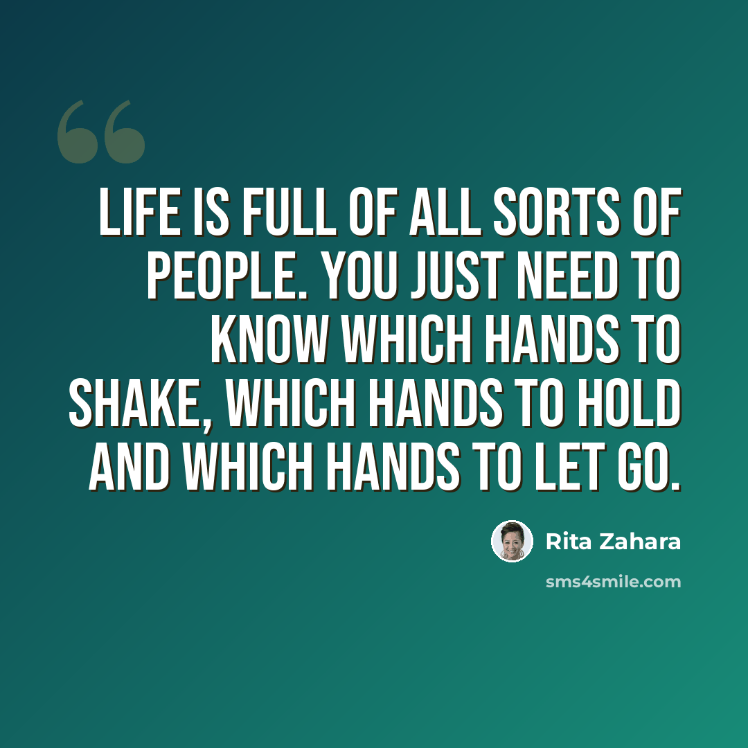 “Life is full of all sorts of people. You just need to know which hands to shake, which hands to hold and which hands to let go.” quote by Rita Zahara