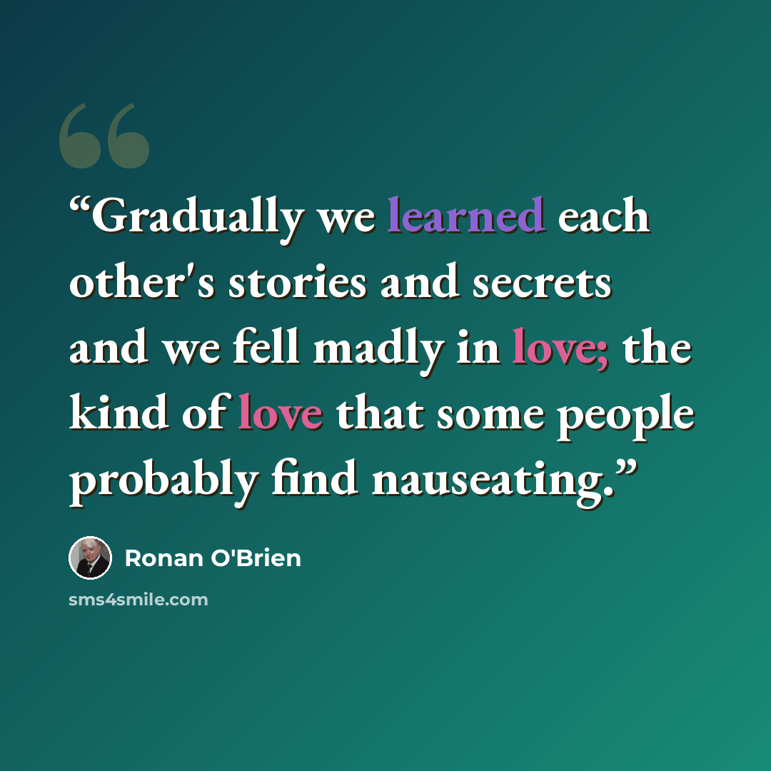 “Gradually we learned each other's stories and secrets and we fell madly in love; the kind of love that some people probably find nauseating.” quote by Ronan O'Brien