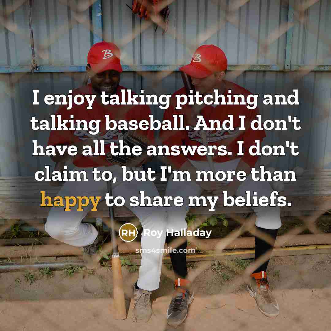 “I enjoy talking pitching and talking baseball. And I don't have all the answers. I don't claim to, but I'm more than happy to share my beliefs.” quote by Roy Halladay