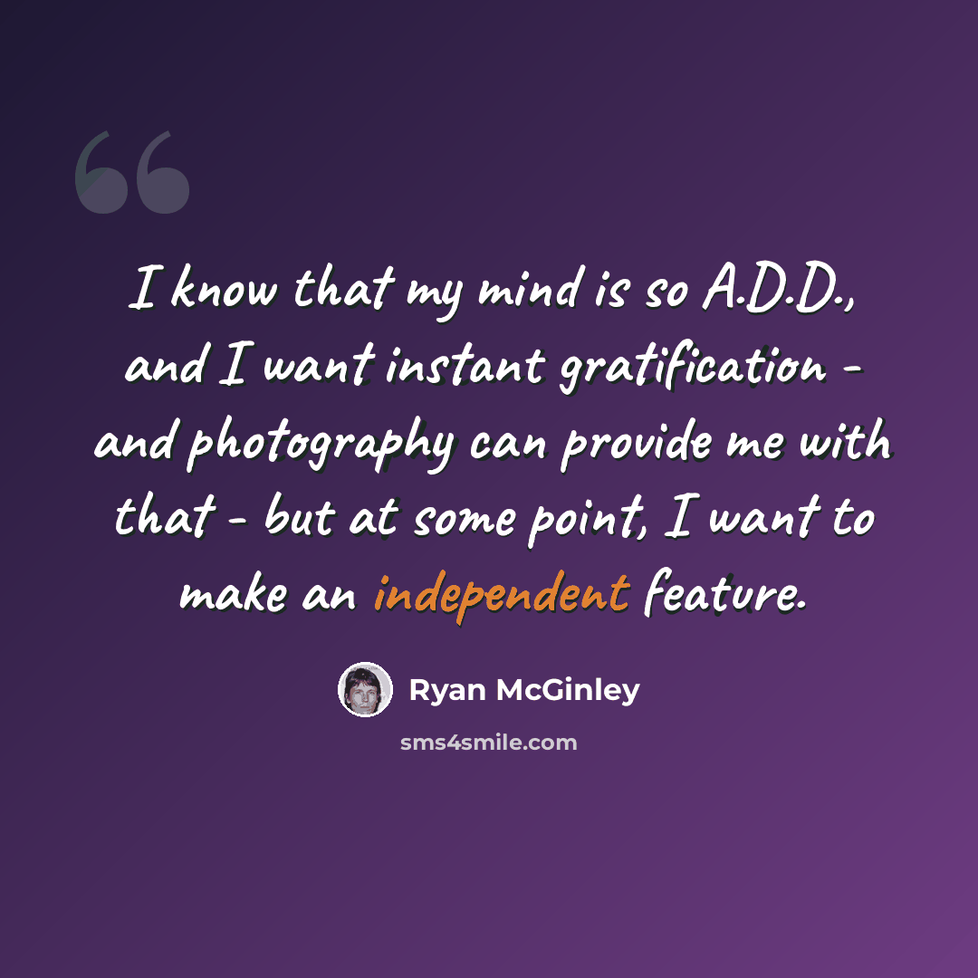 “I know that my mind is so A.D.D., and I want instant gratification - and photography can provide me with that - but at some point, I want to make an independent feature.” quote by Ryan McGinley