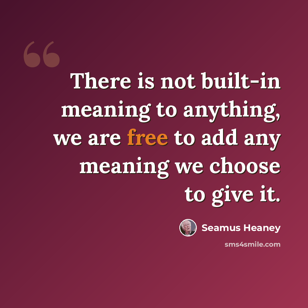 “There is not built-in meaning to anything, we are free to add any meaning we choose to give it.” quote by Seamus Heaney