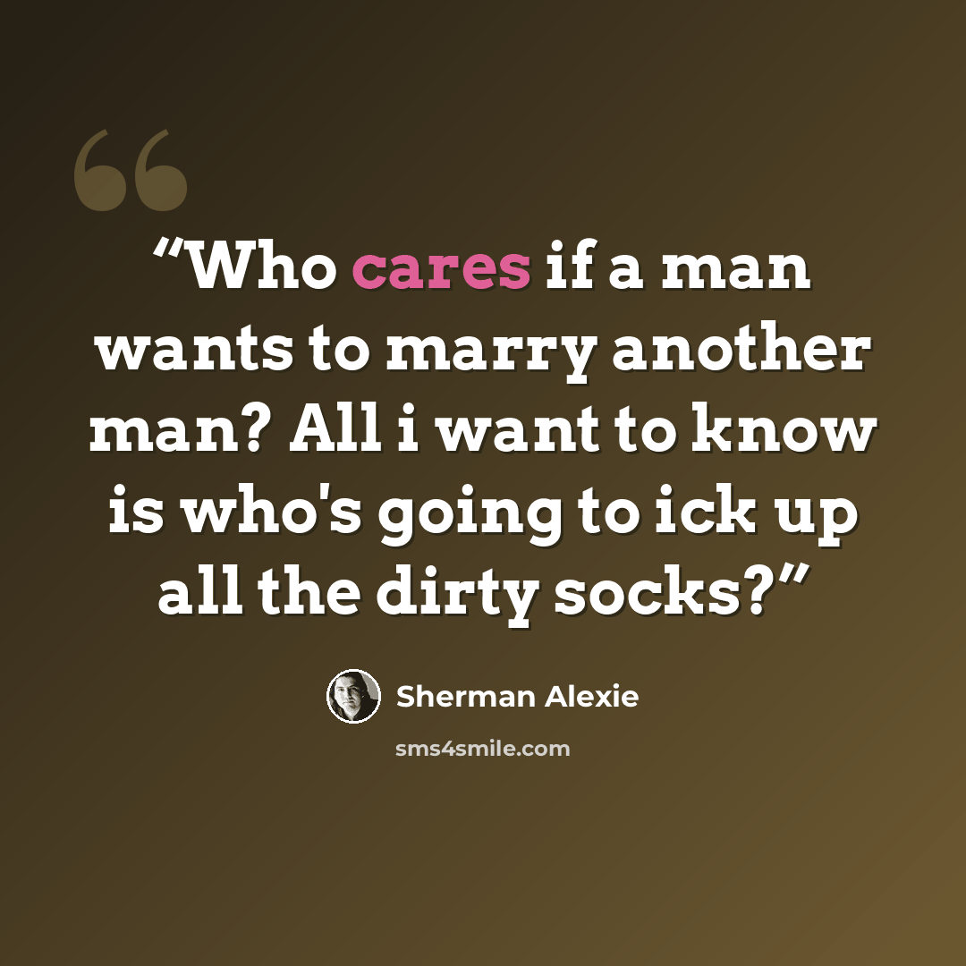 “Who cares if a man wants to marry another man? All i want to know is who's going to ick up all the dirty socks?” quote by Sherman Alexie