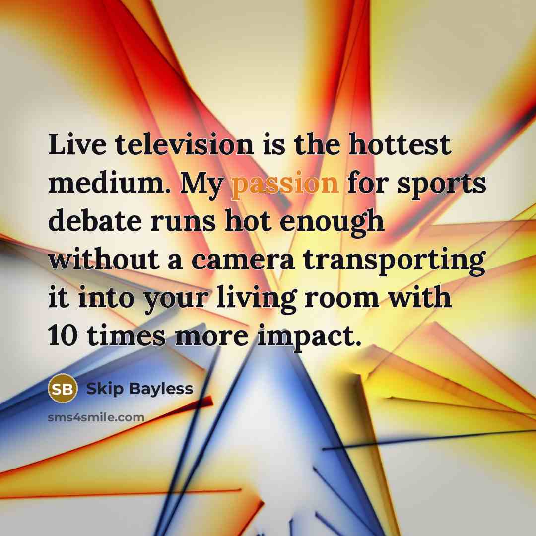“Live television is the hottest medium. My passion for sports debate runs hot enough without a camera transporting it into your living room with 10 times more impact.” quote by Skip Bayless