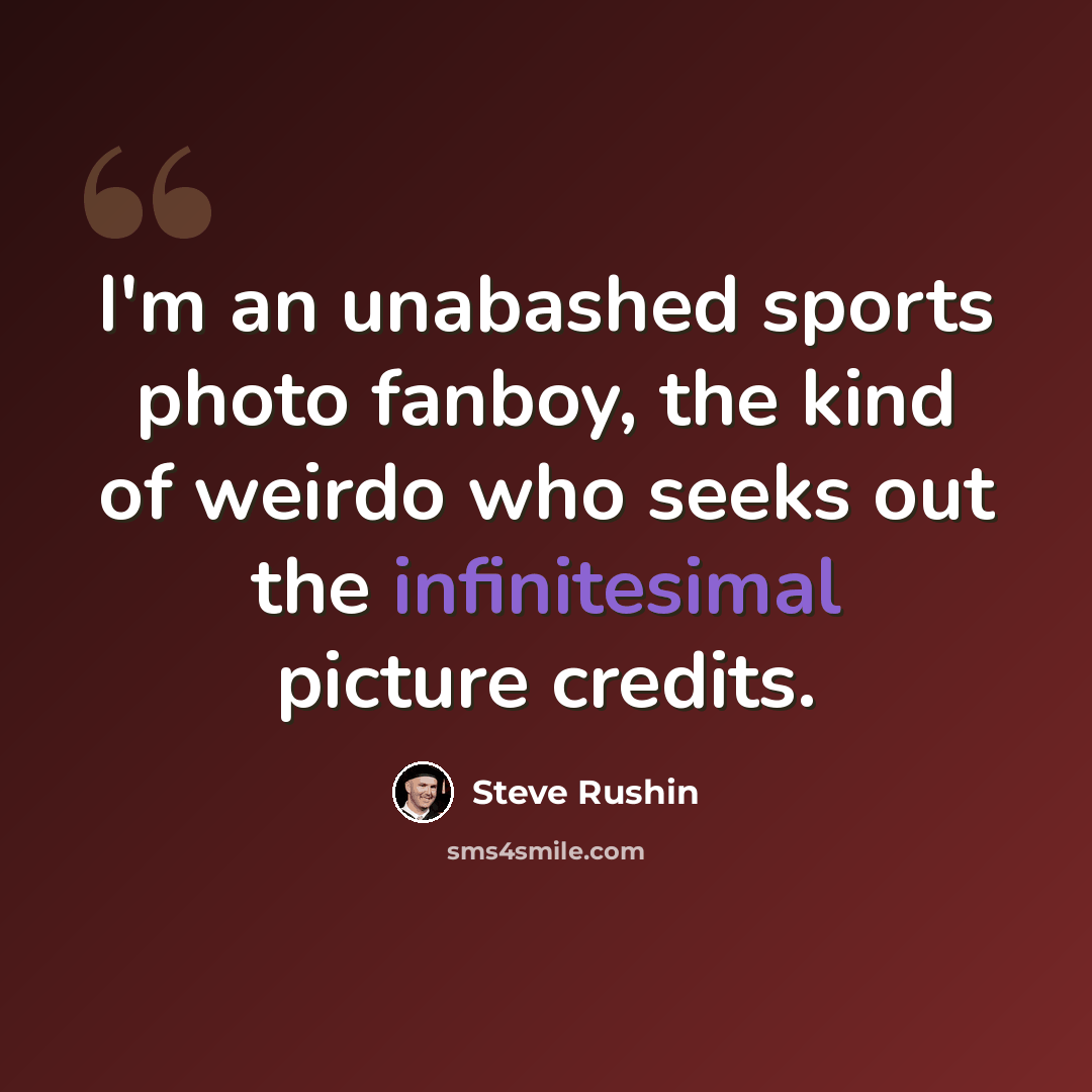 “I'm an unabashed sports photo fanboy, the kind of weirdo who seeks out the infinitesimal picture credits.” quote by Steve Rushin