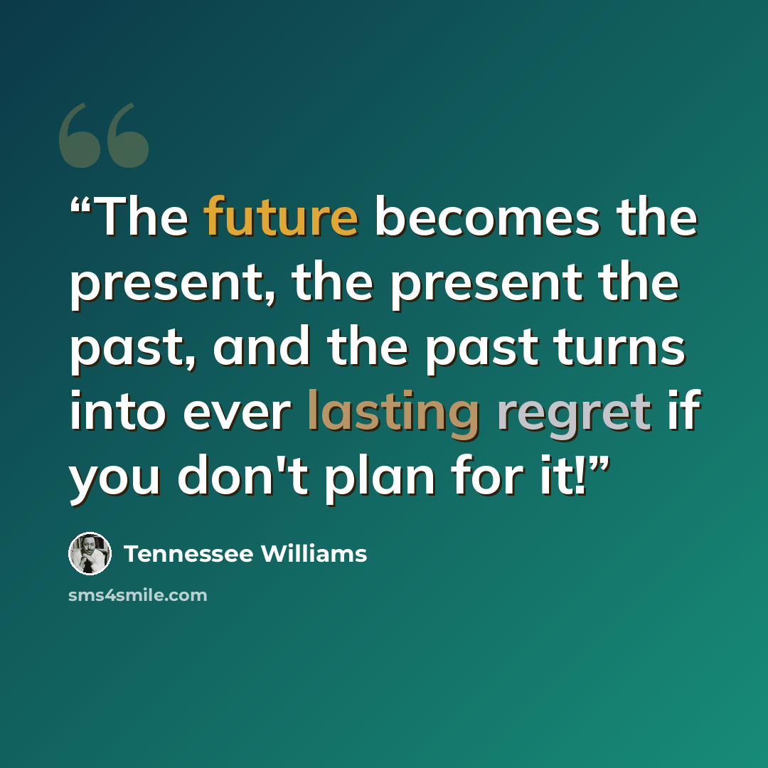 “The future becomes the present, the present the past, and the past turns into ever lasting regret if you don't plan for it!” quote by Tennessee Williams