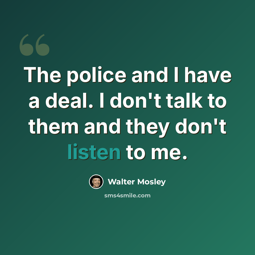 “The police and I have a deal. I don't talk to them and they don't listen to me.” quote by Walter Mosley