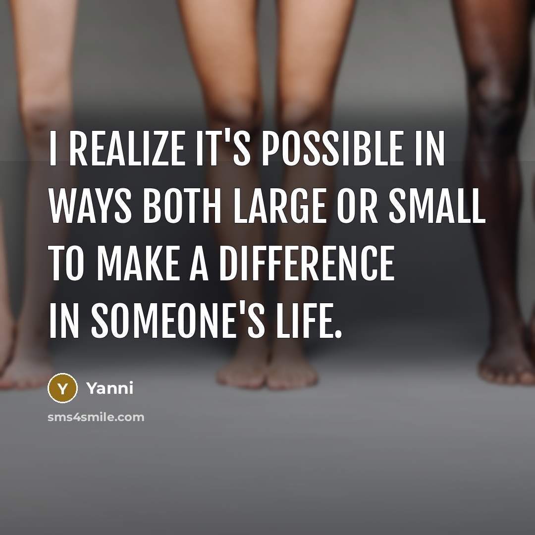 “I realize it's possible in ways both large or small to make a difference in someone's life.” quote by Yanni
