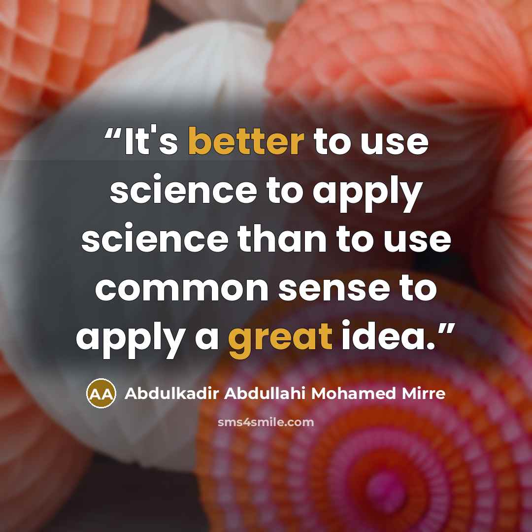 “It's better to use science to apply science than to use common sense to apply a great idea.” quote by Abdulkadir Abdullahi Mohamed Mirre