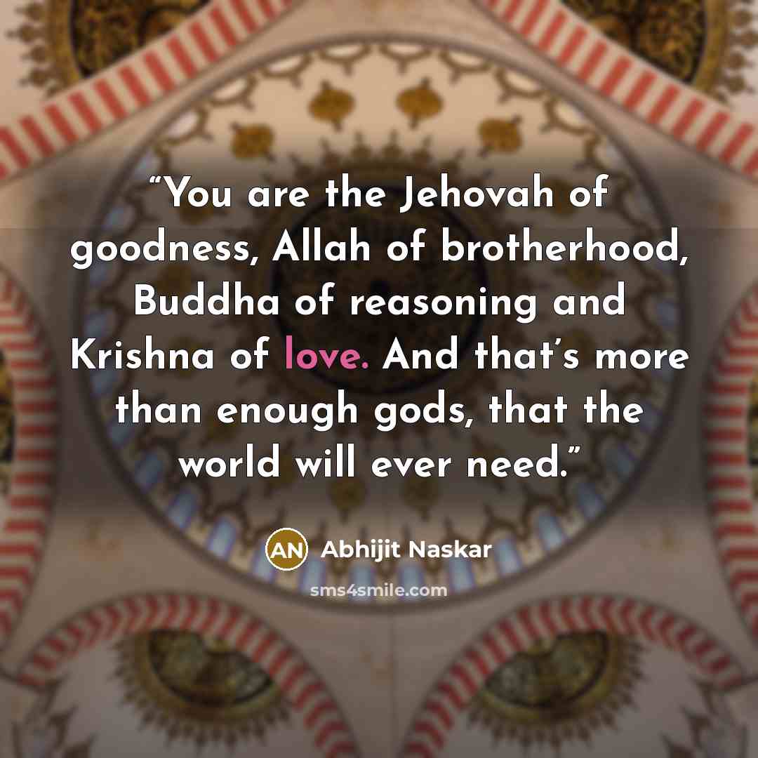 “You are the Jehovah of goodness, Allah of brotherhood, Buddha of reasoning and Krishna of love. And that’s more than enough gods, that the world will ever need.” quote by Abhijit Naskar
