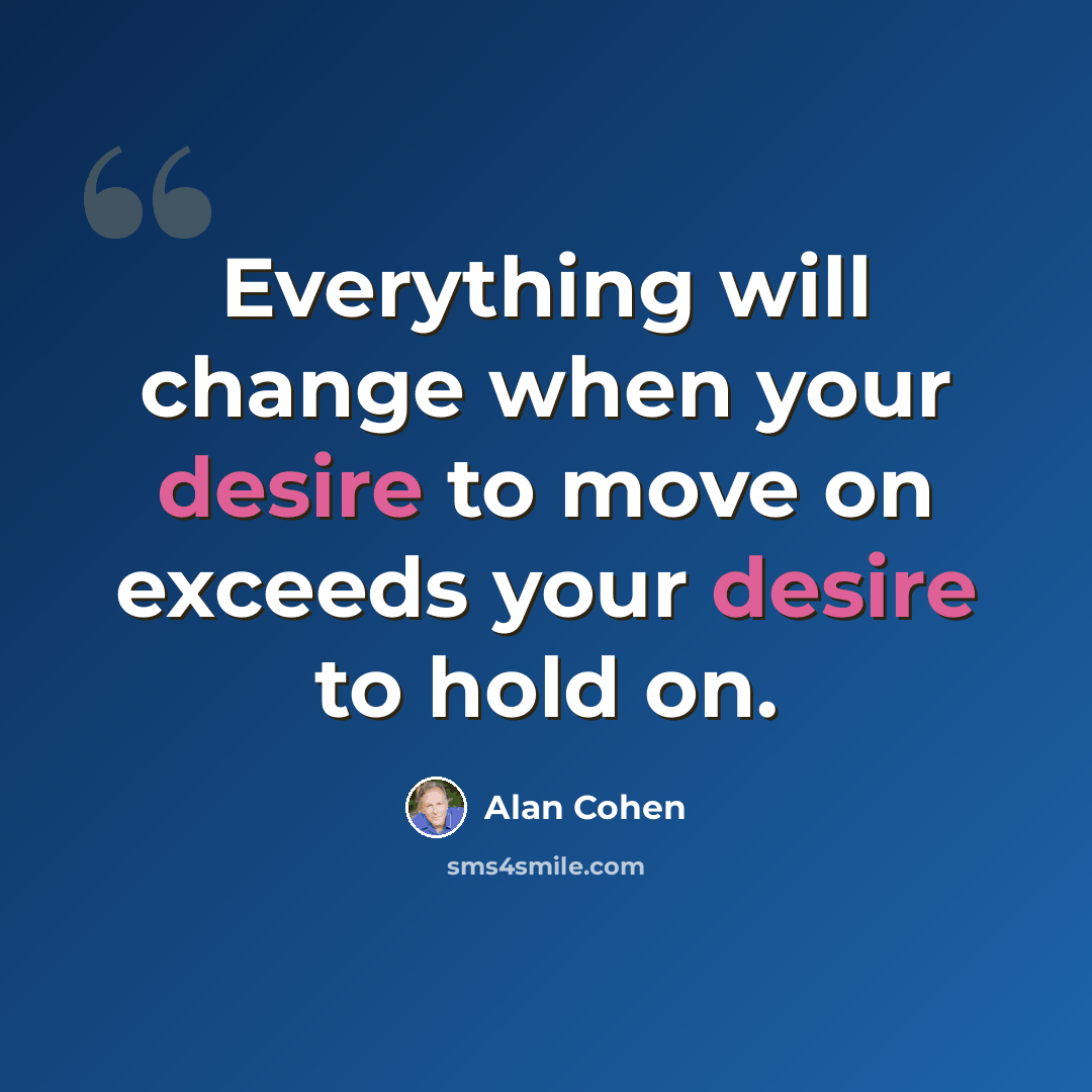 “Everything will change when your desire to move on exceeds your desire to hold on.” quote by Alan Cohen