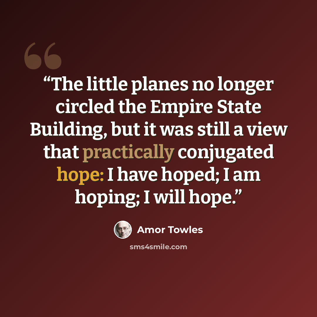 “The little planes no longer circled the Empire State Building, but it was still a view that practically conjugated hope: I have hoped; I am hoping; I will hope.” quote by Amor Towles