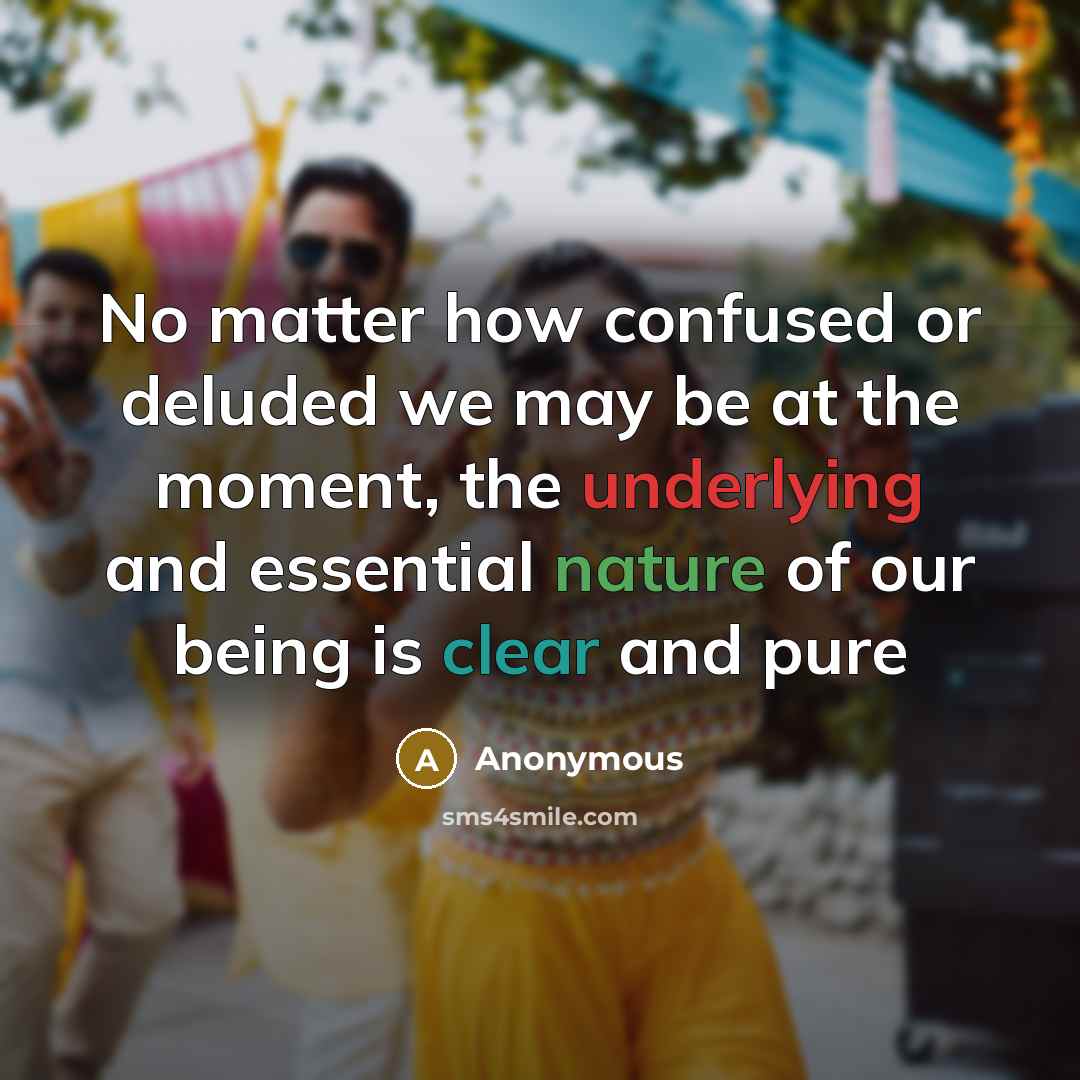 “No matter how confused or deluded we may be at the moment, the underlying and essential nature of our being is clear and pure” quote by Anonymous