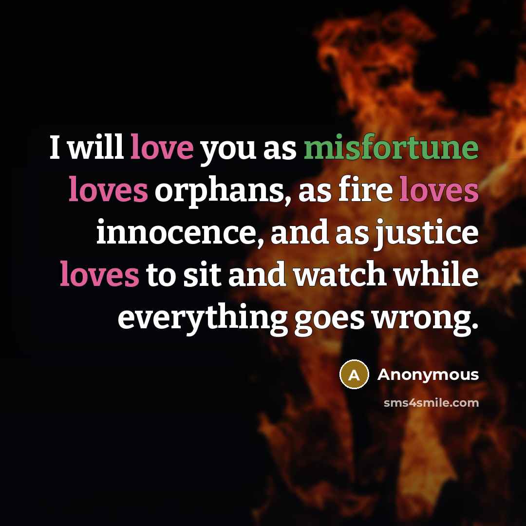 “I will love you as misfortune loves orphans, as fire loves innocence, and as justice loves to sit and watch while everything goes wrong.” quote by Anonymous