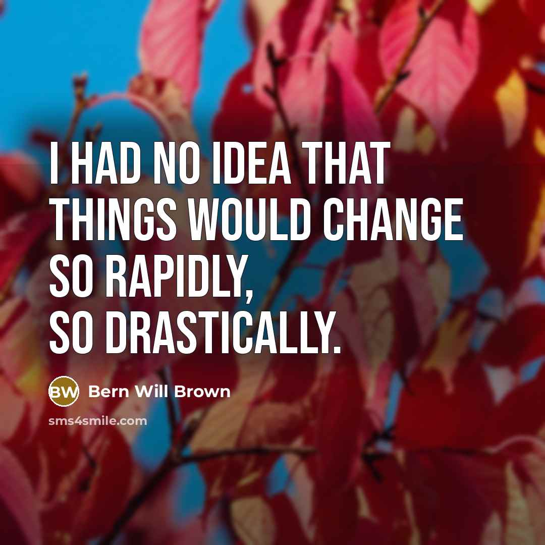 “I had no idea that things would change so rapidly, so drastically.” quote by Bern Will Brown