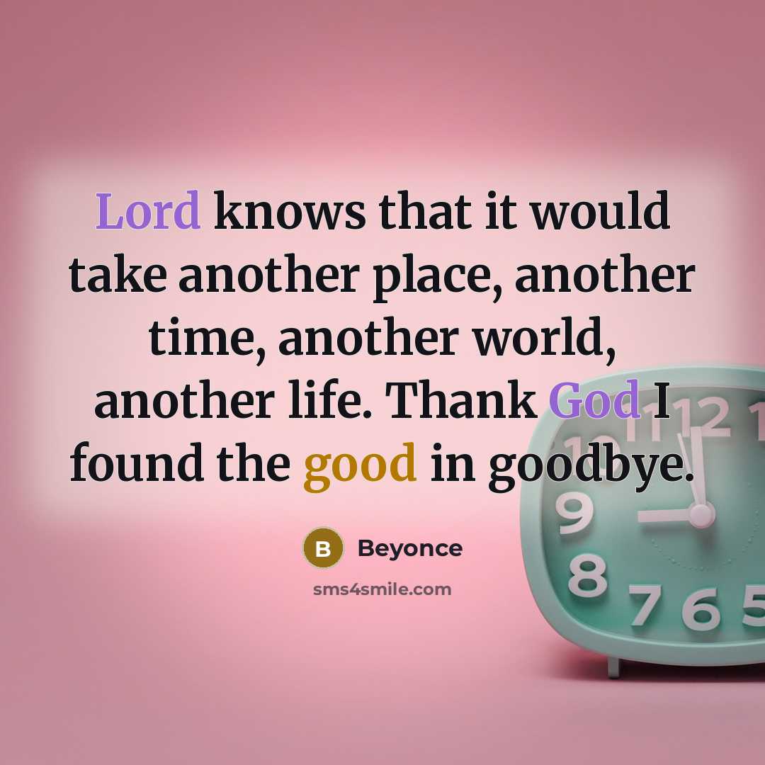“Lord knows that it would take another place, another time, another world, another life. Thank God I found the good in goodbye.” quote by Beyonce