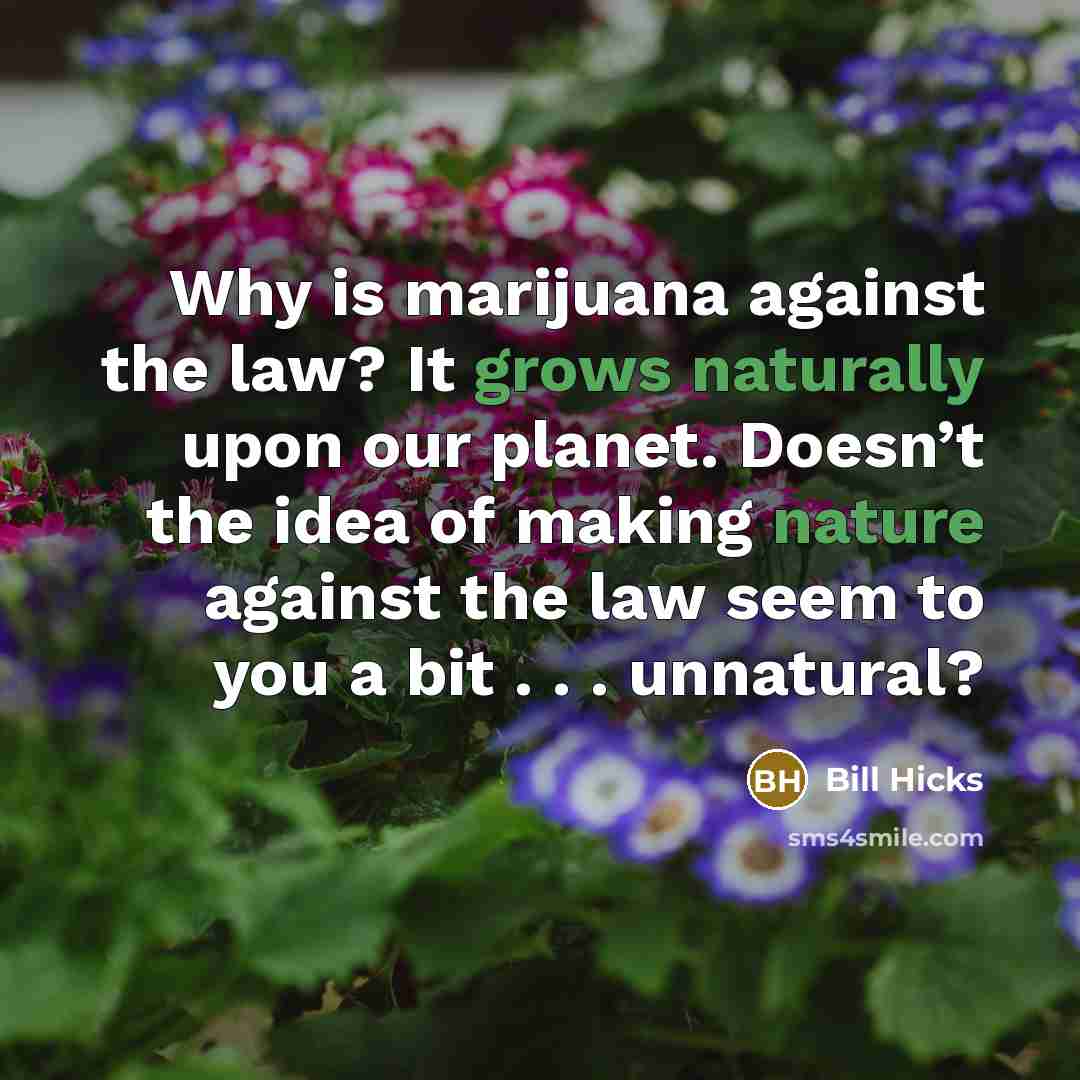 “Why is marijuana against the law? It grows naturally upon our planet. Doesn’t the idea of making nature against the law seem to you a bit . . . unnatural?” quote by Bill Hicks