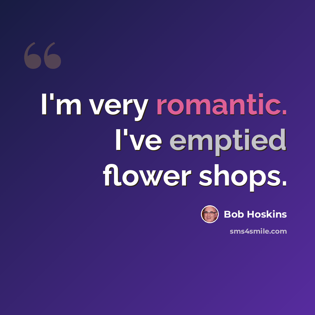 “I'm very romantic. I've emptied flower shops.” quote by Bob Hoskins