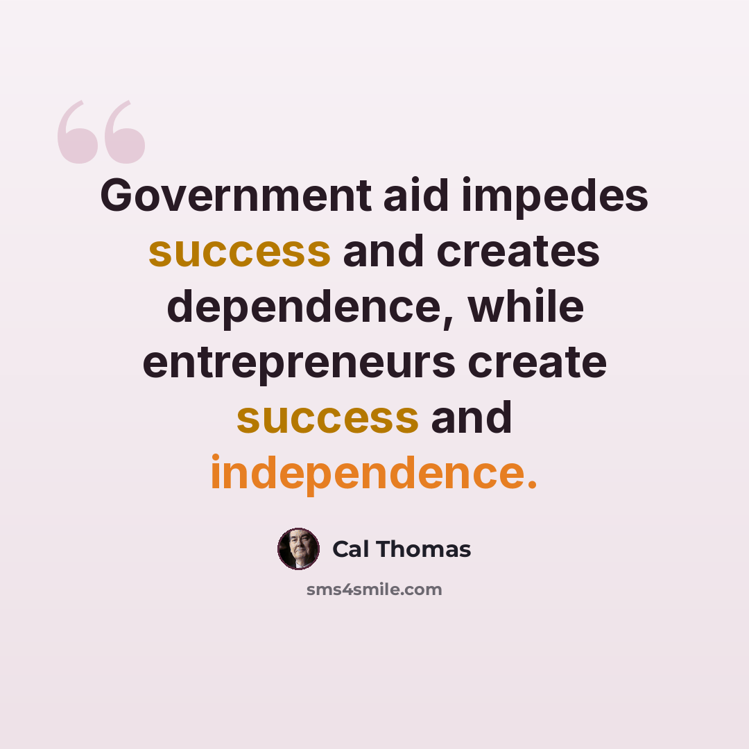 “Government aid impedes success and creates dependence, while entrepreneurs create success and independence.” quote by Cal Thomas
