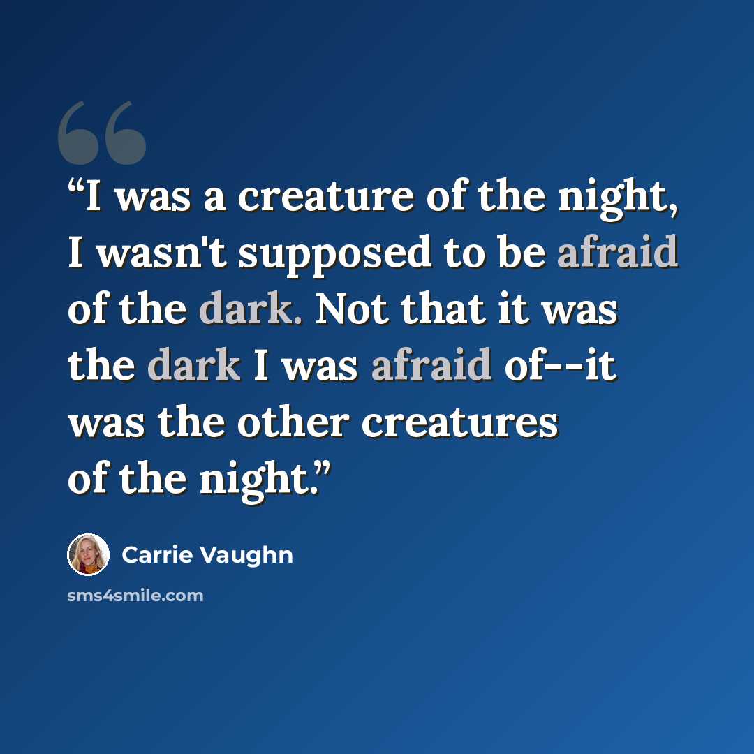 “I was a creature of the night, I wasn't supposed to be afraid of the dark. Not that it was the dark I was afraid of--it was the other creatures of the night.” quote by Carrie Vaughn