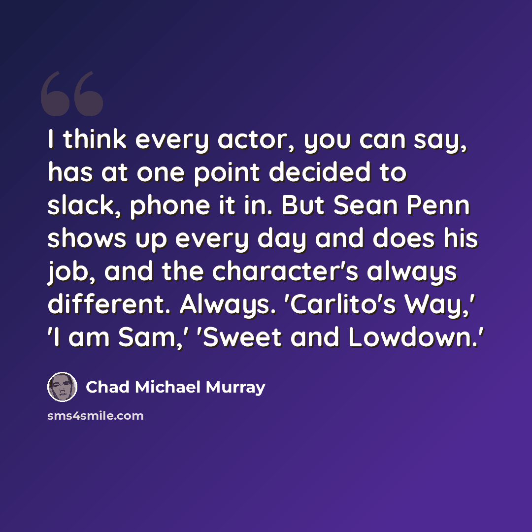 “I think every actor, you can say, has at one point decided to slack, phone it in. But Sean Penn shows up every day and does his job, and the character's always different. Always. 'Carlito's Way,' 'I am Sam,' 'Sweet and Lowdown.'” quote by Chad Michael Murray