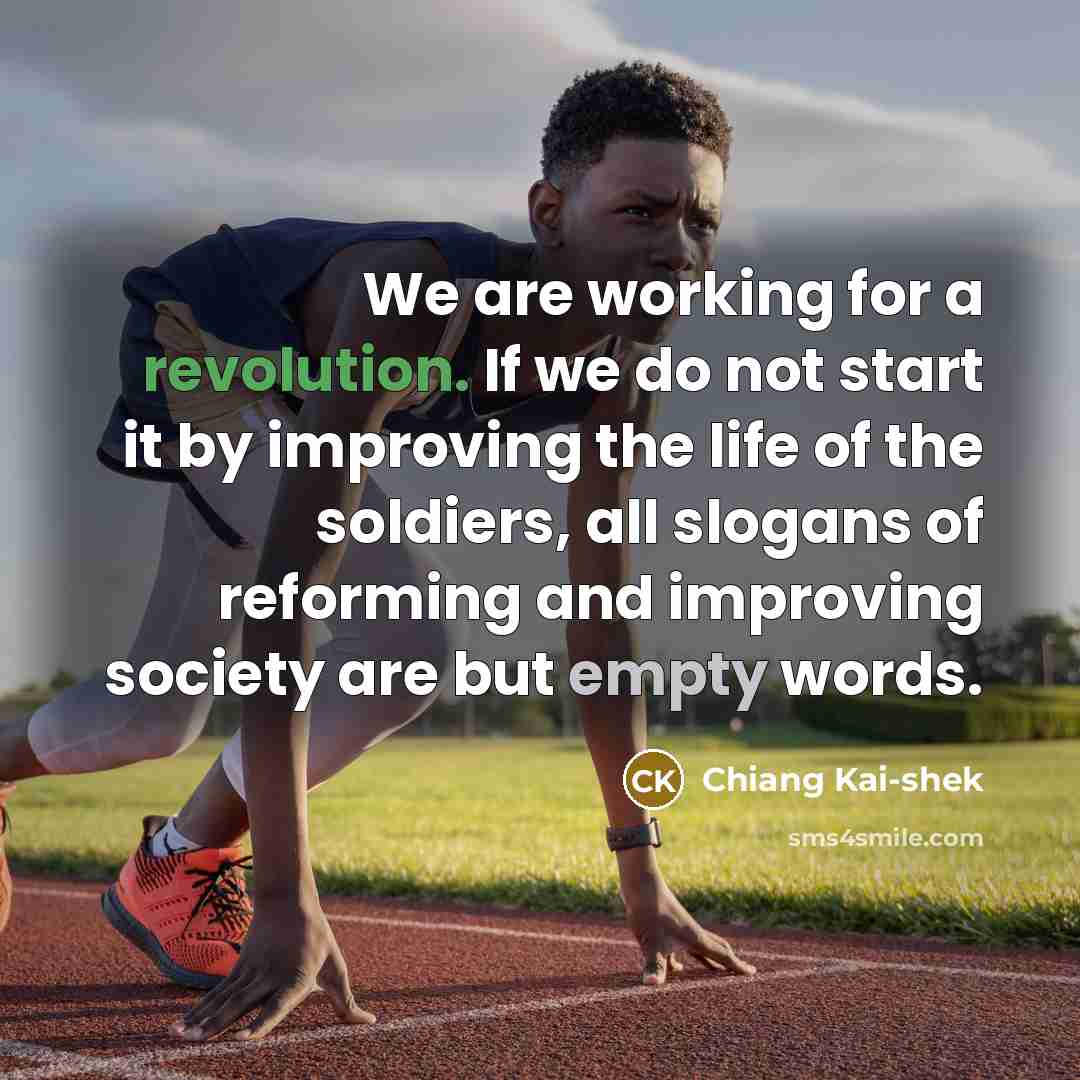“We are working for a revolution. If we do not start it by improving the life of the soldiers, all slogans of reforming and improving society are but empty words.” quote by Chiang Kai-shek