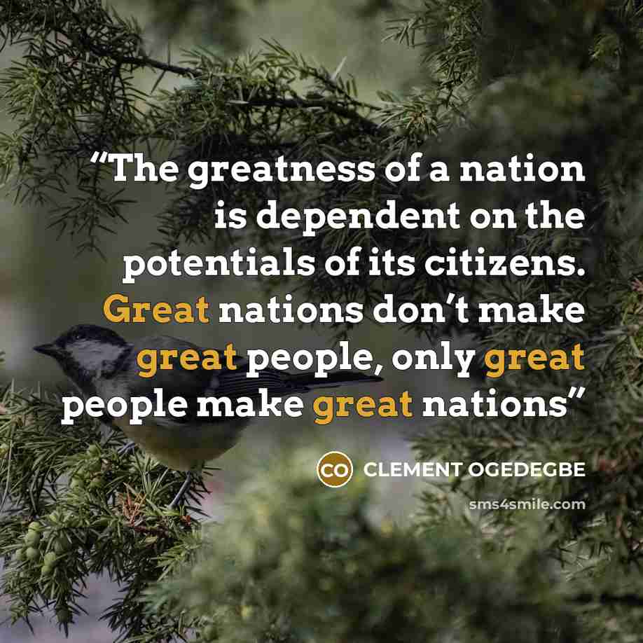 “The greatness of a nation is dependent on the potentials of its citizens. Great nations don’t make great people, only great people make great nations” quote by CLEMENT OGEDEGBE