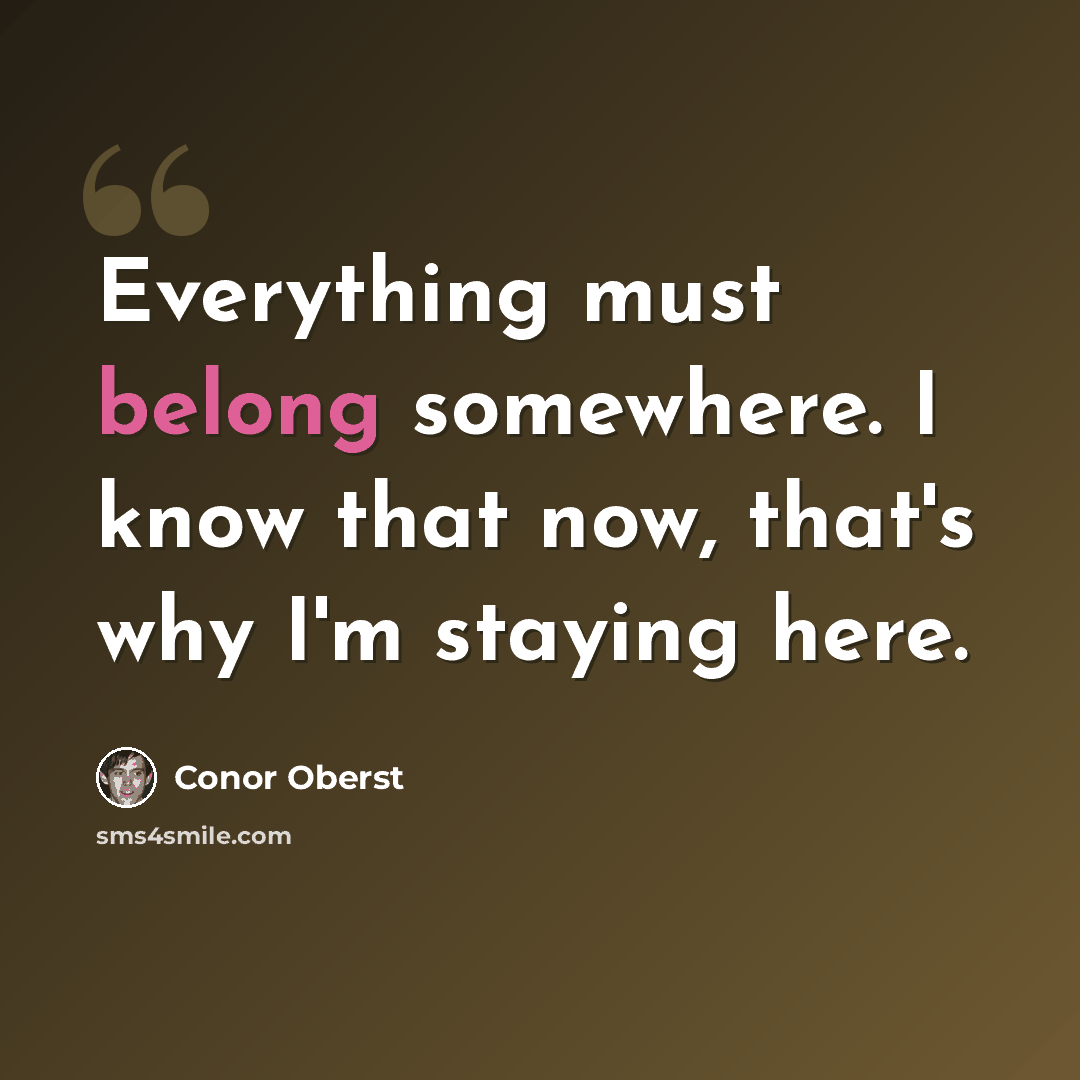 “Everything must belong somewhere. I know that now, that's why I'm staying here.” quote by Conor Oberst
