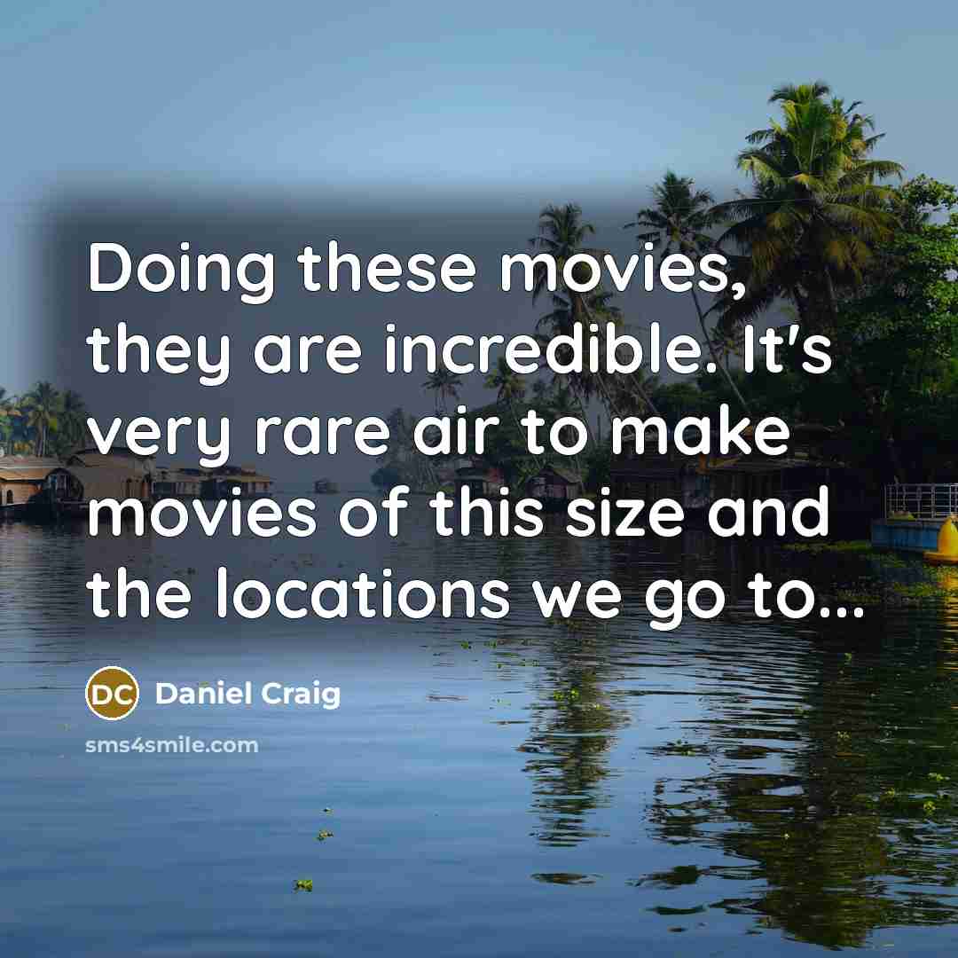 “Doing these movies, they are incredible. It's very rare air to make movies of this size and the locations we go to...” quote by Daniel Craig