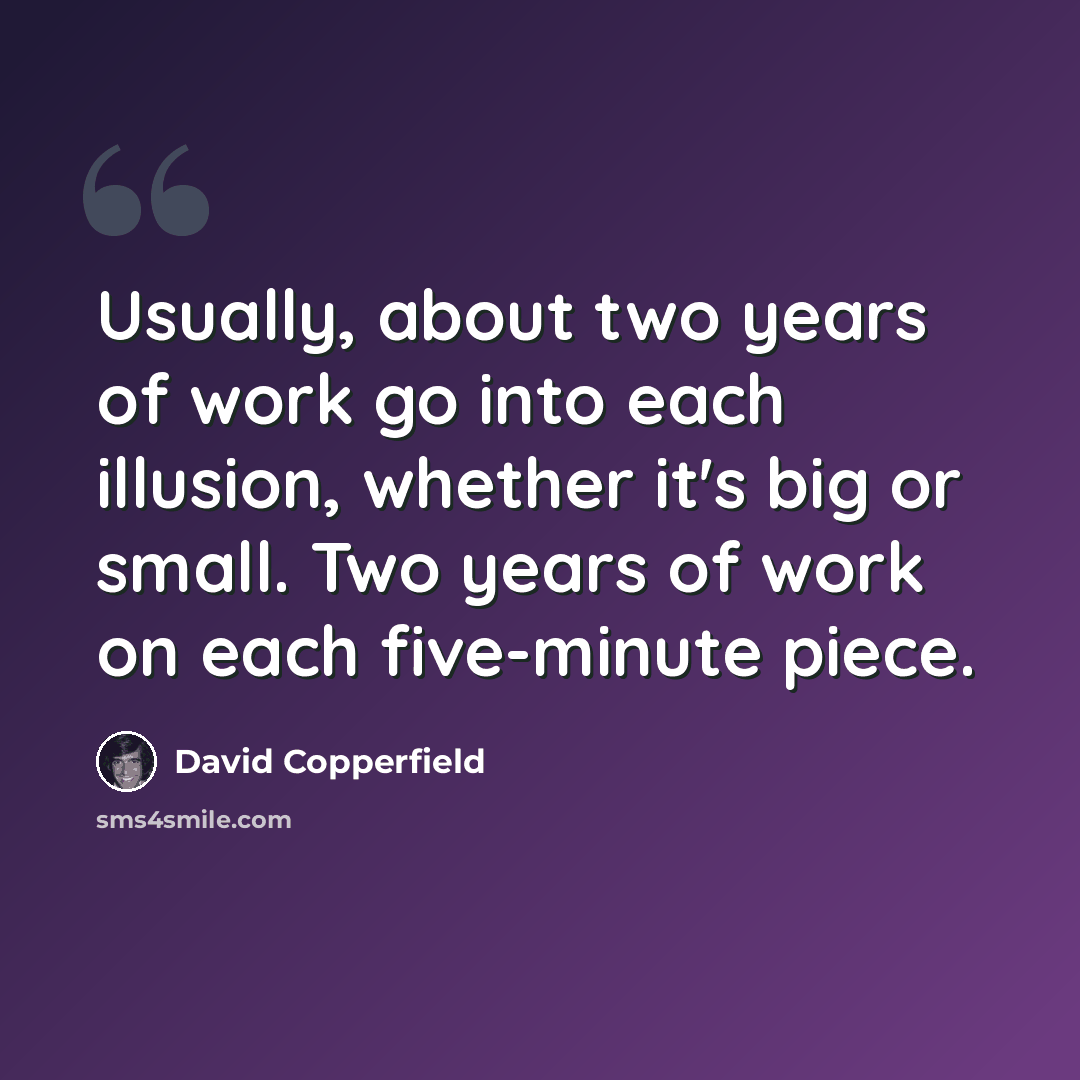 “Usually, about two years of work go into each illusion, whether it's big or small. Two years of work on each five-minute piece.” quote by David Copperfield