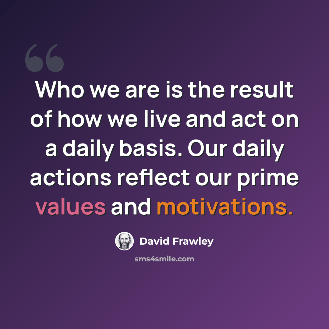 “Who we are is the result of how we live and act on a daily basis. Our daily actions reflect our prime values and motivations.” quote by David Frawley