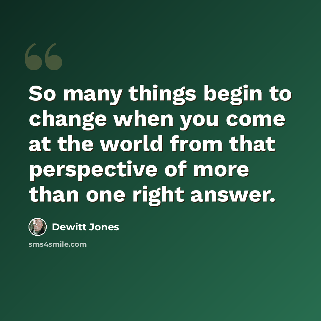 “So many things begin to change when you come at the world from that perspective of more than one right answer.” quote by Dewitt Jones