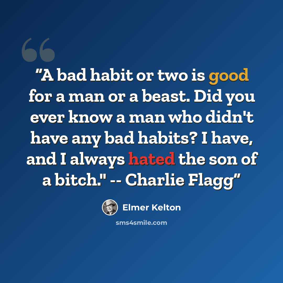 “A bad habit or two is good for a man or a beast. Did you ever know a man who didn't have any bad habits? I have, and I always hated the son of a bitch." -- Charlie Flagg” quote by Elmer Kelton