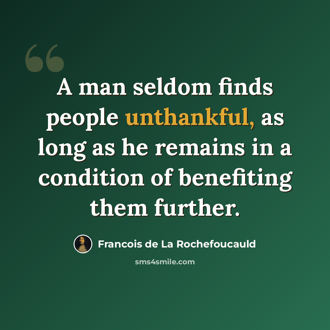 “A man seldom finds people unthankful, as long as he remains in a condition of benefiting them further.” quote by Francois de La Rochefoucauld