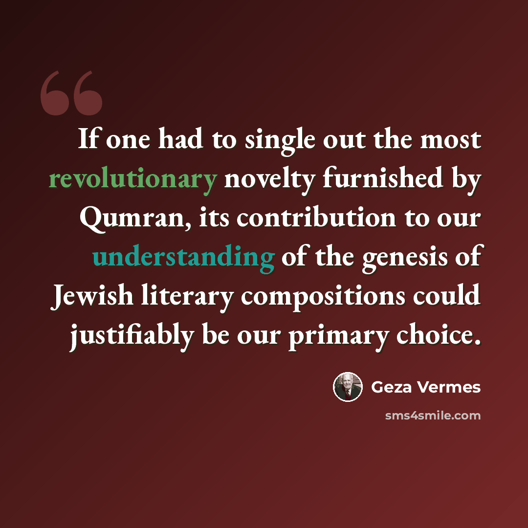 “If one had to single out the most revolutionary novelty furnished by Qumran, its contribution to our understanding of the genesis of Jewish literary compositions could justifiably be our primary choice.” quote by Geza Vermes