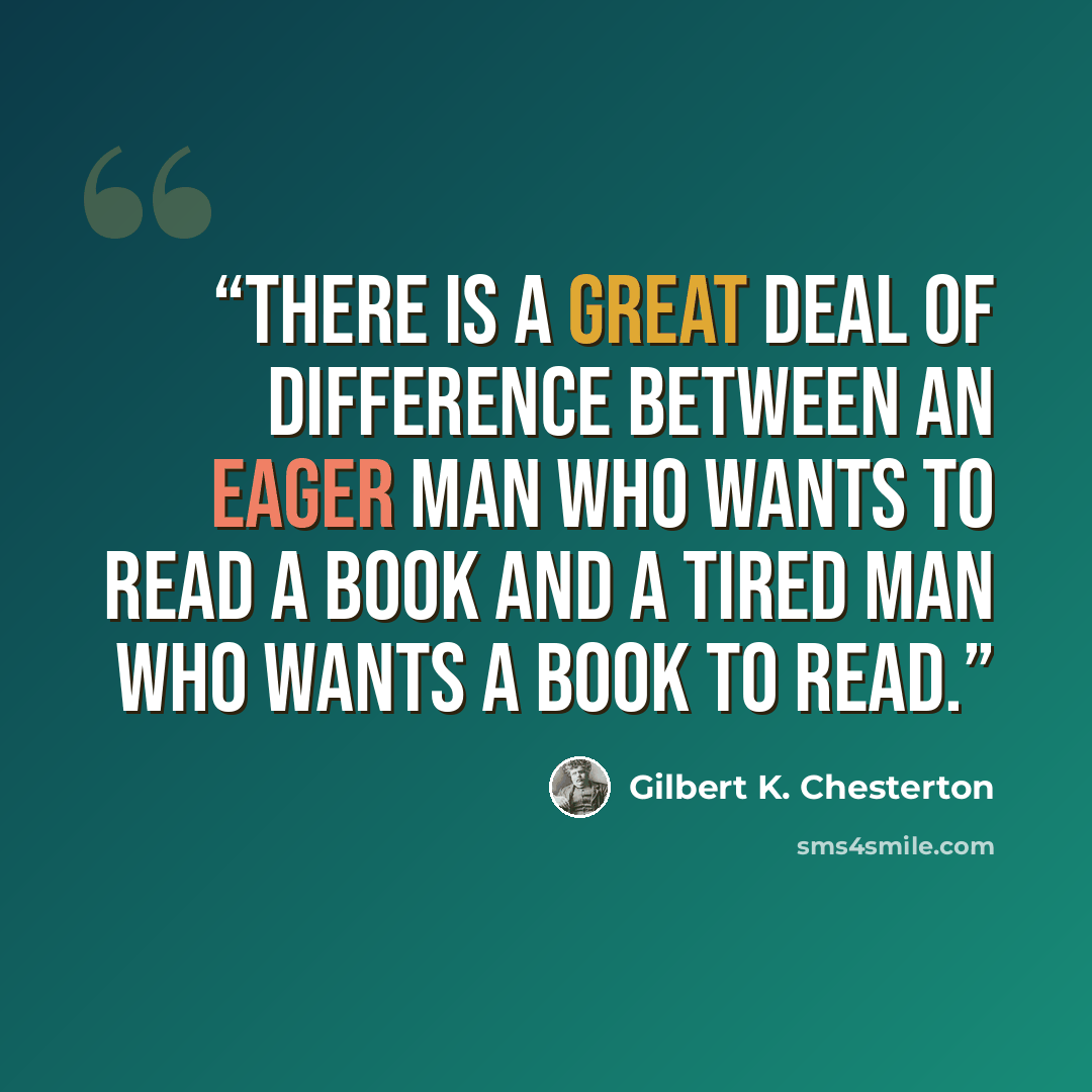 “There is a great deal of difference between an eager man who wants to read a book and a tired man who wants a book to read.” quote by Gilbert K. Chesterton