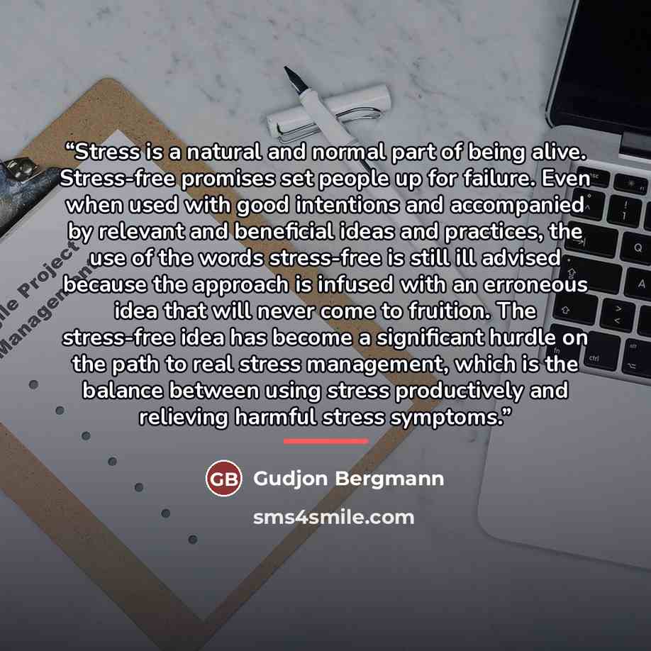 “Stress is a natural and normal part of being alive. Stress-free promises set people up for failure. Even when used with good intentions and accompanied by relevant and beneficial ideas and practices, the use of the words stress-free is still ill advised because the approach is infused with an…” quote by Gudjon Bergmann