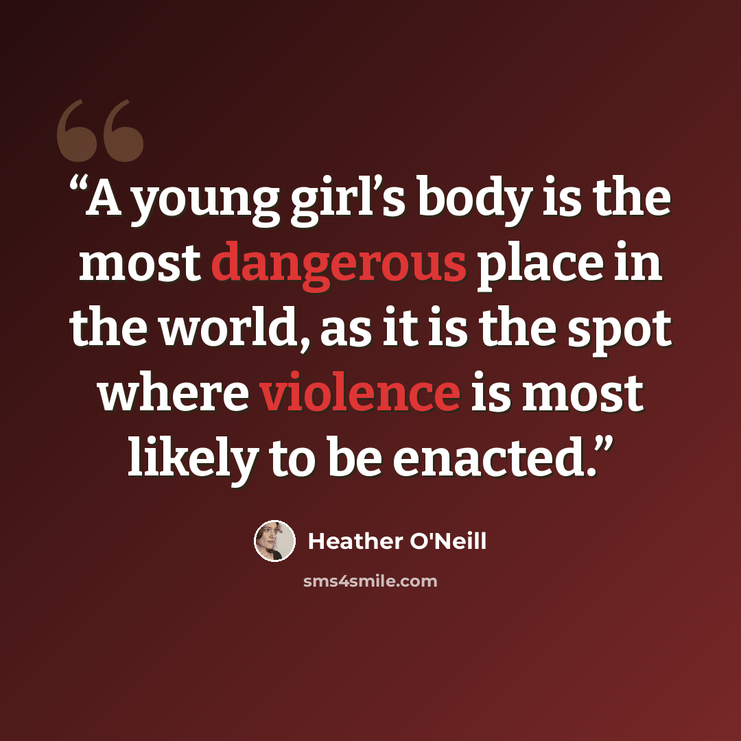 “A young girl’s body is the most dangerous place in the world, as it is the spot where violence is most likely to be enacted.” quote by Heather O'Neill