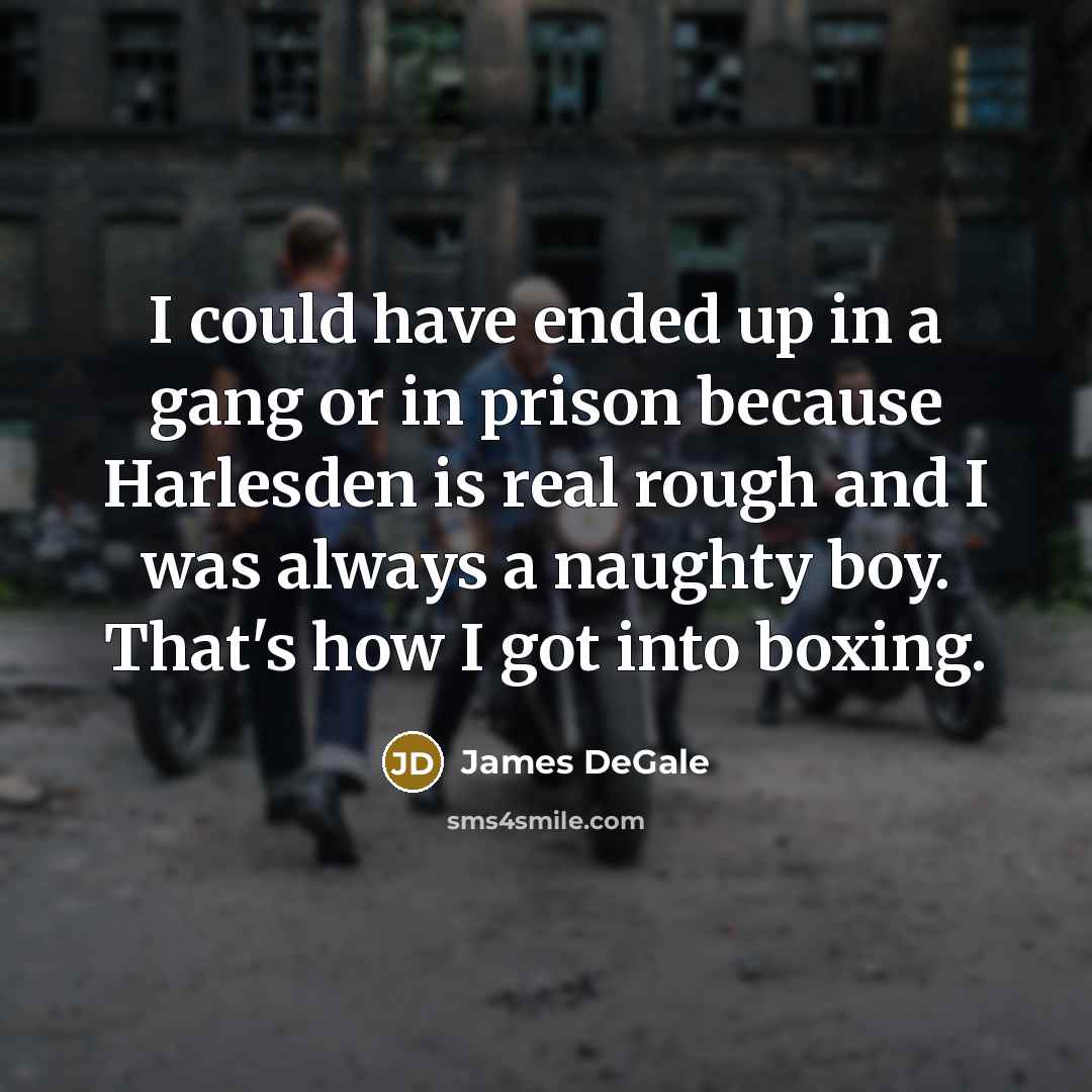 “I could have ended up in a gang or in prison because Harlesden is real rough and I was always a naughty boy. That's how I got into boxing.” quote by James DeGale