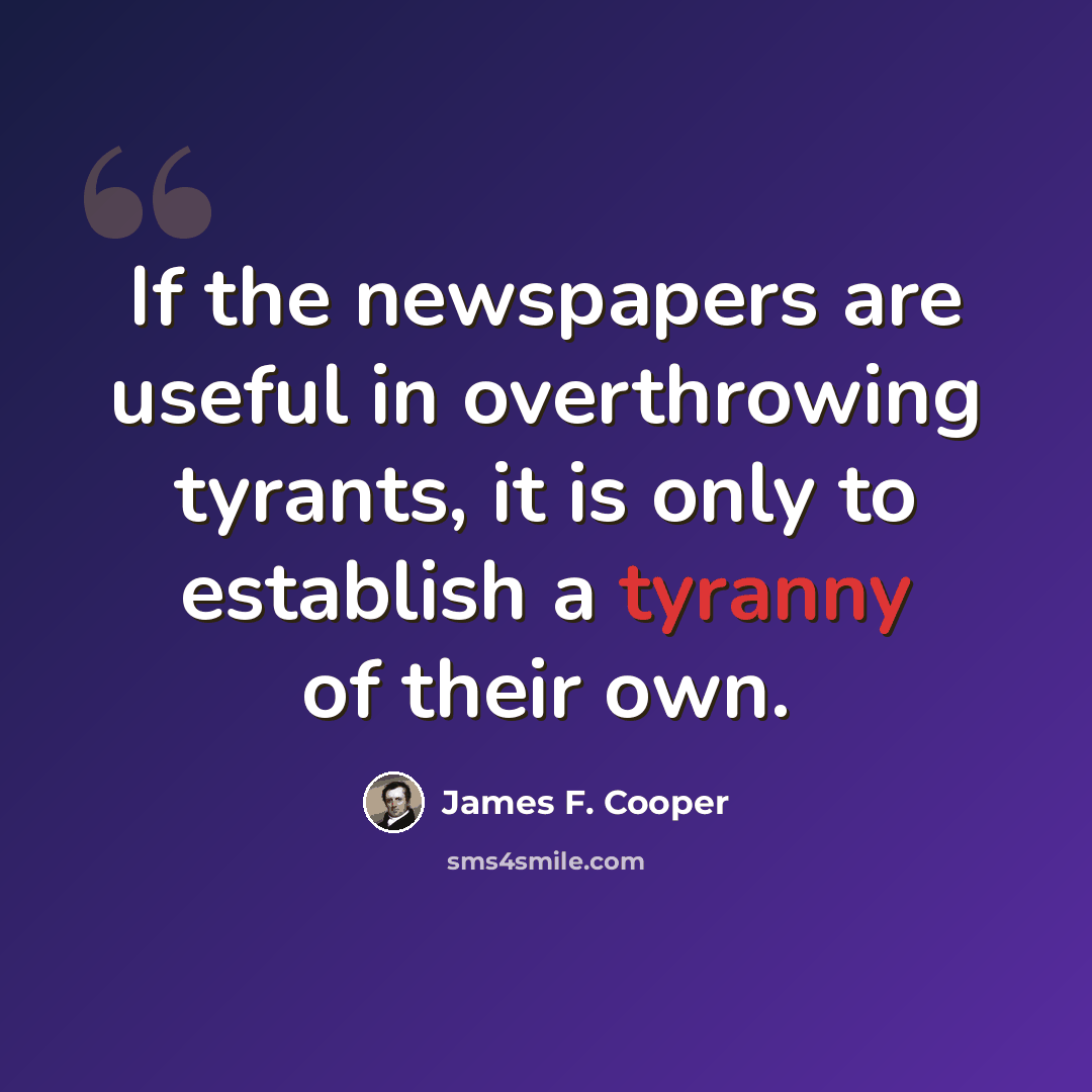 “If the newspapers are useful in overthrowing tyrants, it is only to establish a tyranny of their own.” quote by James F. Cooper
