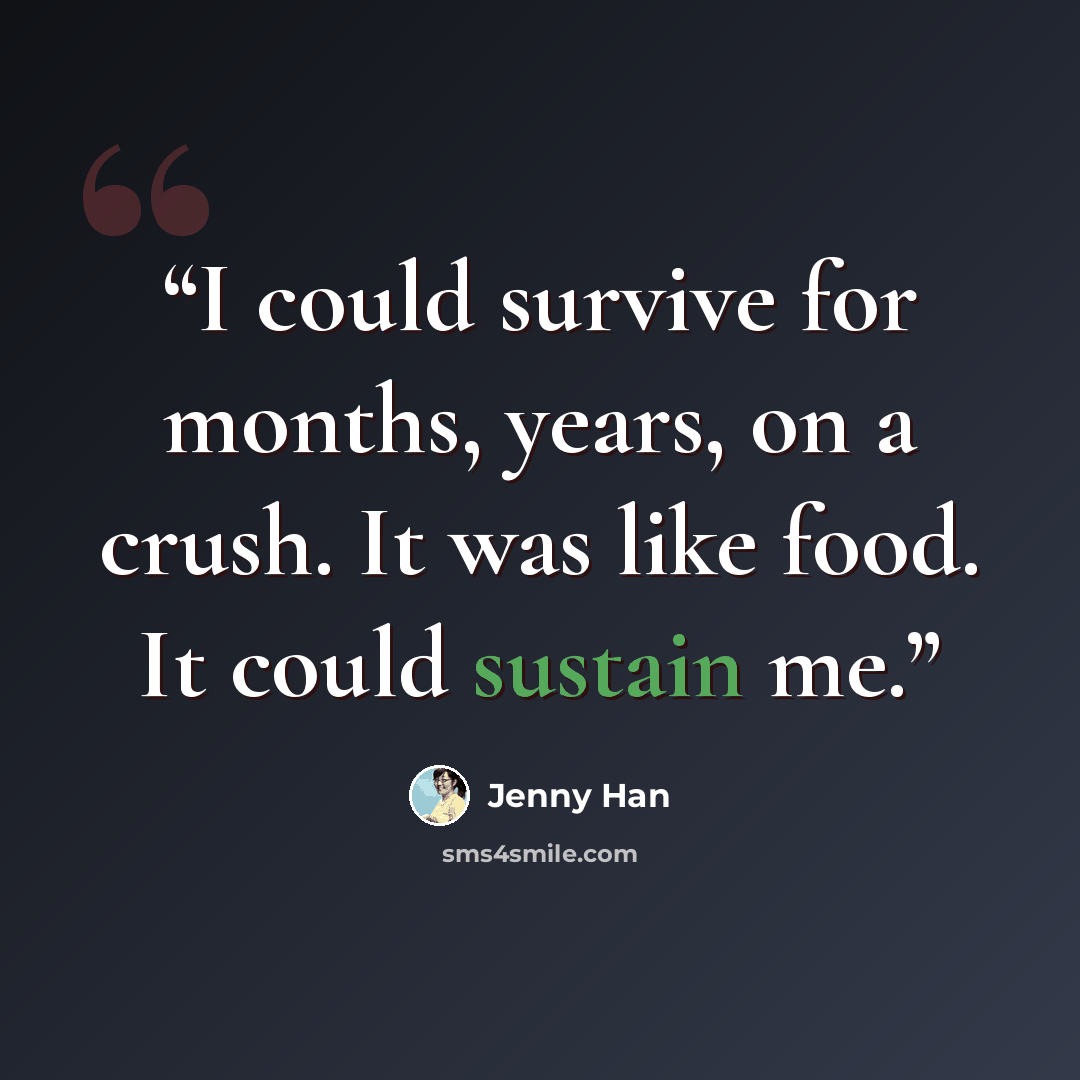 “I could survive for months, years, on a crush. It was like food. It could sustain me.” quote by Jenny Han