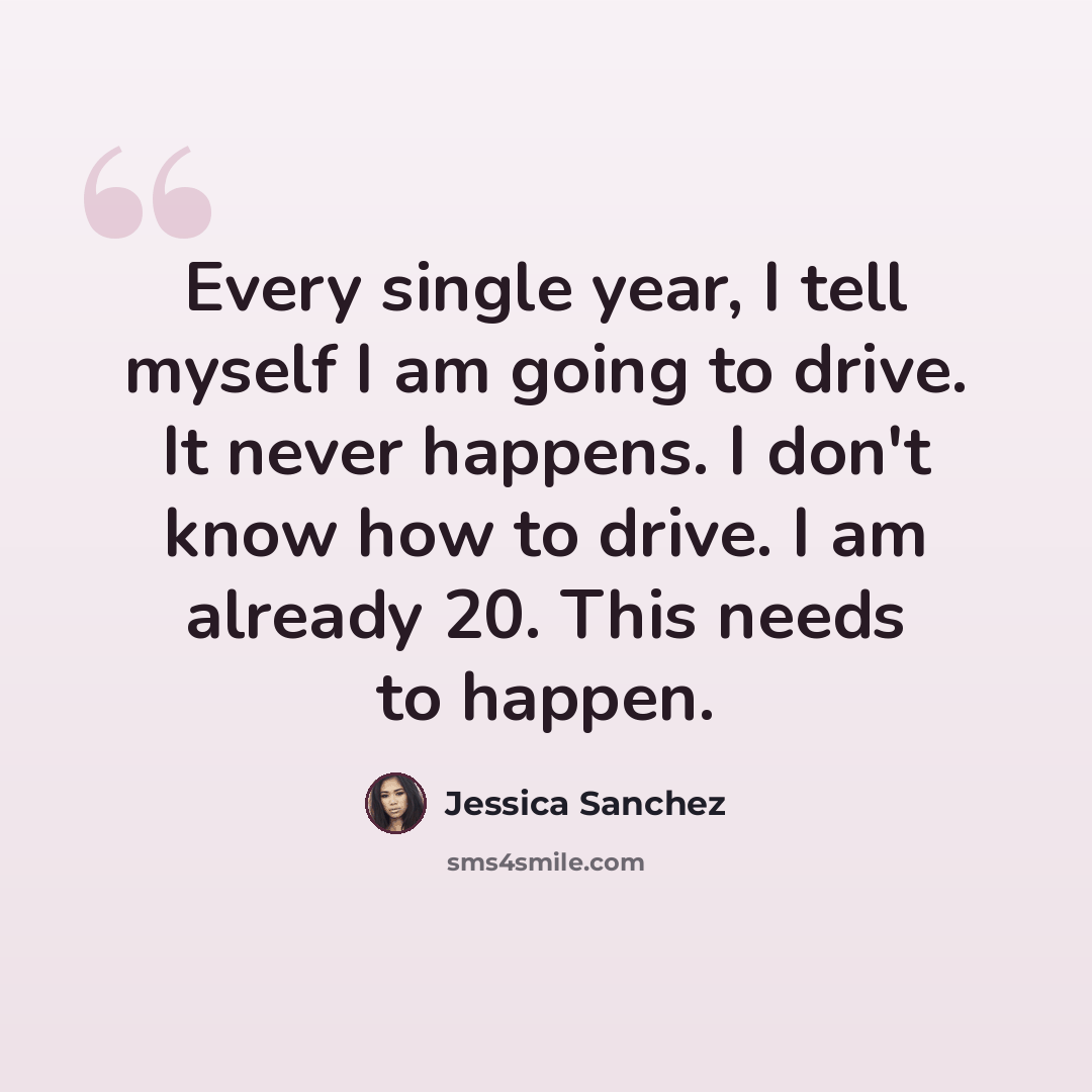 “Every single year, I tell myself I am going to drive. It never happens. I don't know how to drive. I am already 20. This needs to happen.” quote by Jessica Sanchez