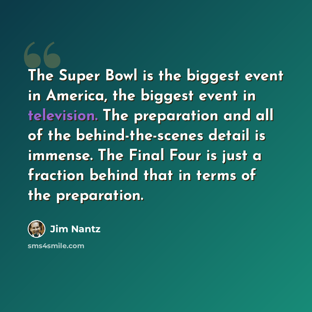 “The Super Bowl is the biggest event in America, the biggest event in television. The preparation and all of the behind-the-scenes detail is immense. The Final Four is just a fraction behind that in terms of the preparation.” quote by Jim Nantz