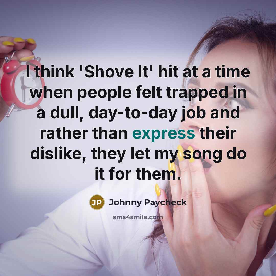 “I think 'Shove It' hit at a time when people felt trapped in a dull, day-to-day job and rather than express their dislike, they let my song do it for them.” quote by Johnny Paycheck