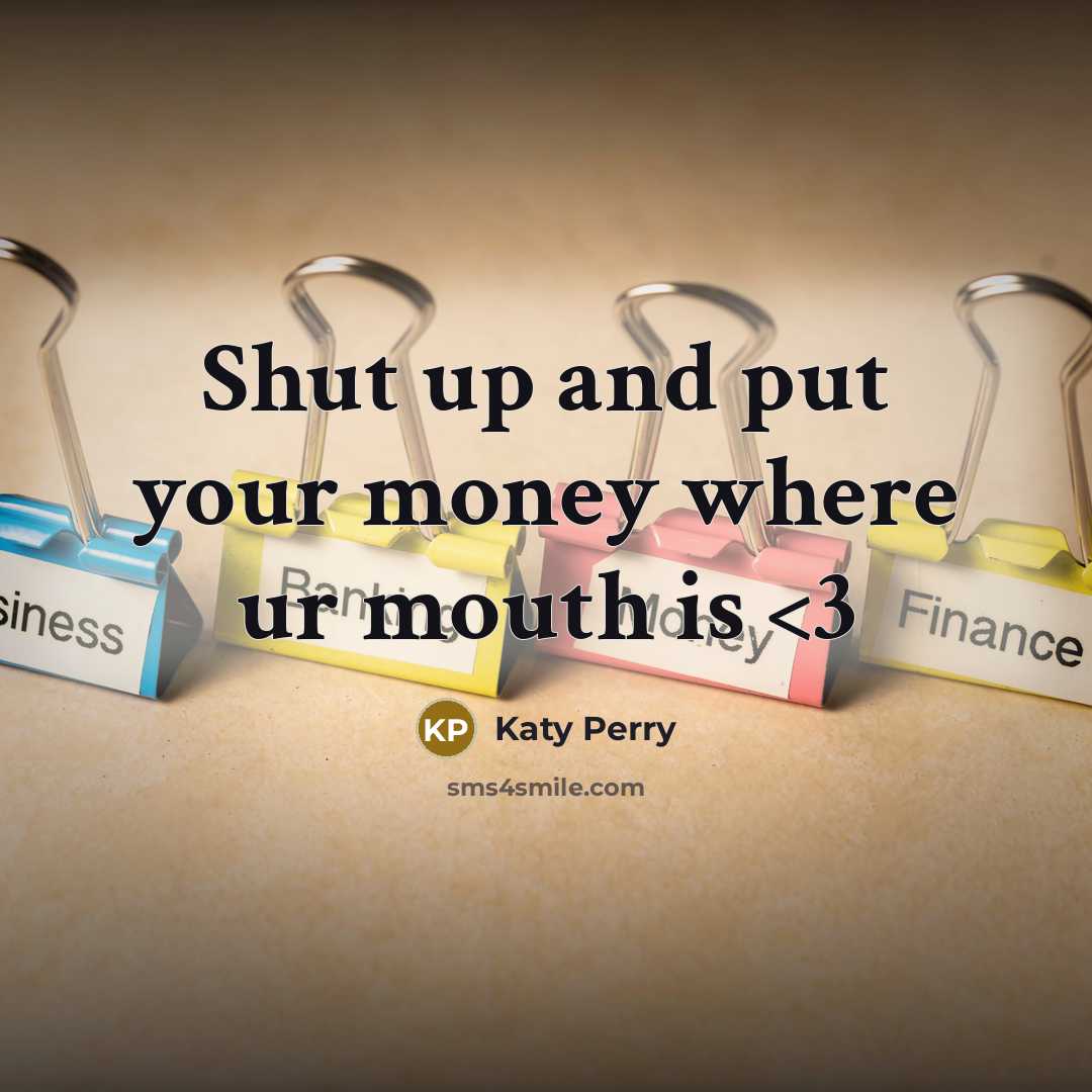 “Shut up and put your money where ur mouth is” quote by Katy Perry