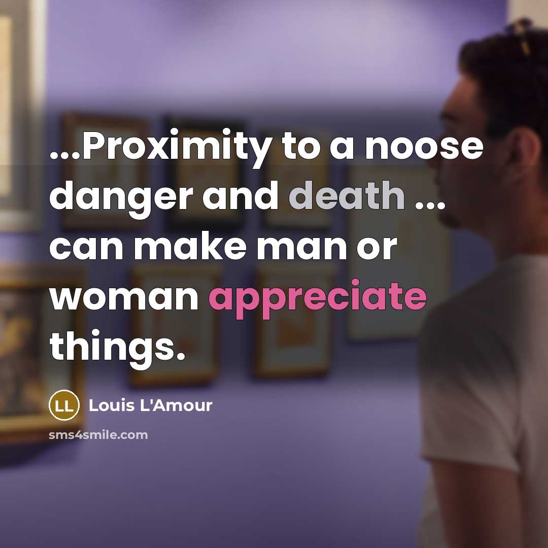 “...Proximity to a noose danger and death ... can make man or woman appreciate things.” quote by Louis L'Amour