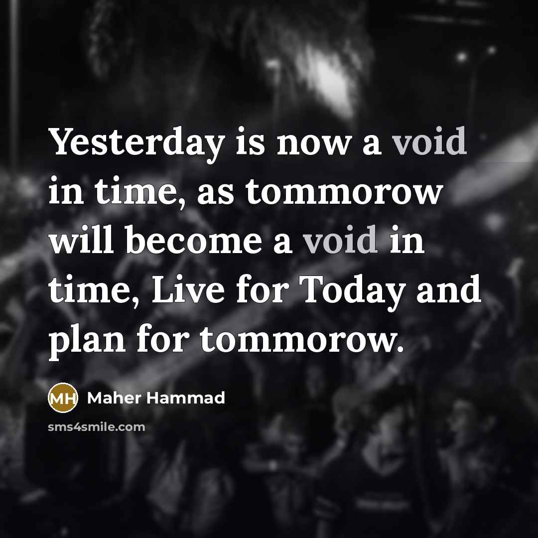 “Yesterday is now a void in time, as tommorow will become a void in time, Live for Today and plan for tommorow.” quote by Maher Hammad