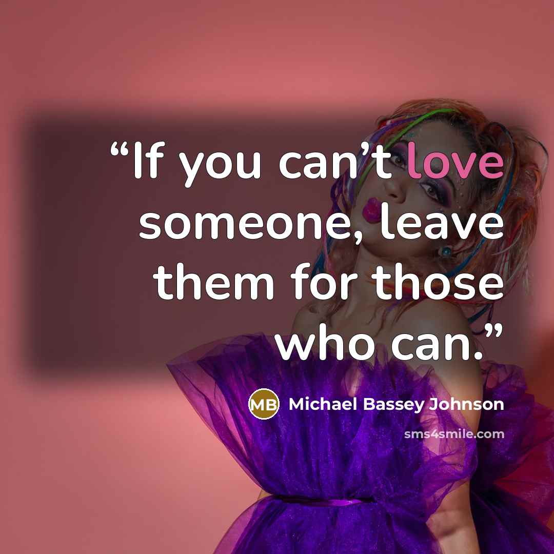 “If you can’t love someone, leave them for those who can.” quote by Michael Bassey Johnson