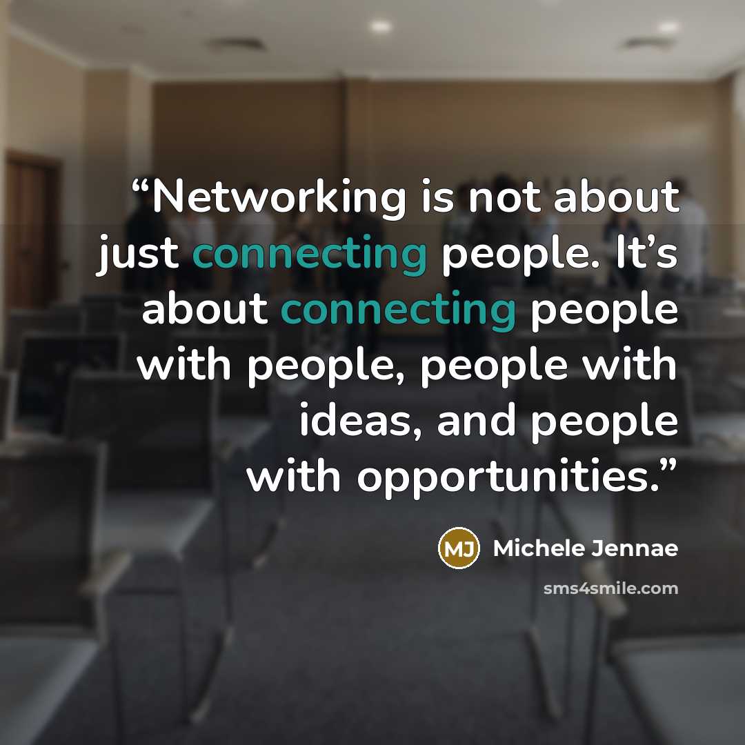 “Networking is not about just connecting people. It’s about connecting people with people, people with ideas, and people with opportunities.” quote by Michele Jennae