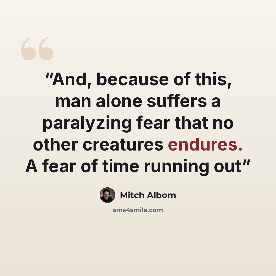 “And, because of this, man alone suffers a paralyzing fear that no other creatures endures. A fear of time running out” quote by Mitch Albom