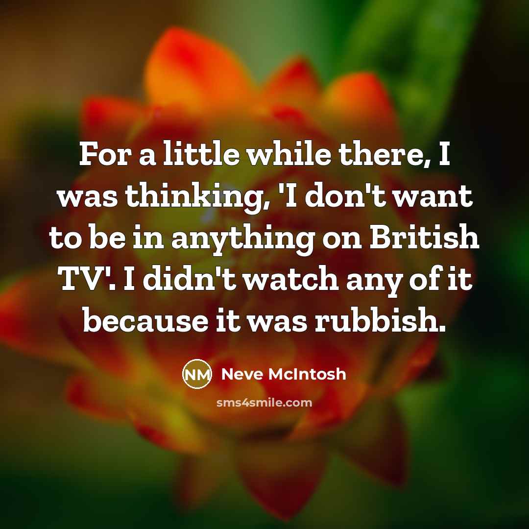 “For a little while there, I was thinking, 'I don't want to be in anything on British TV'. I didn't watch any of it because it was rubbish.” quote by Neve McIntosh